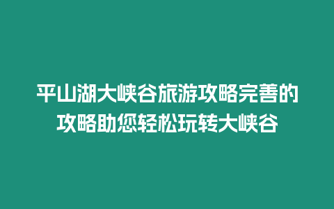 平山湖大峽谷旅游攻略完善的攻略助您輕松玩轉(zhuǎn)大峽谷