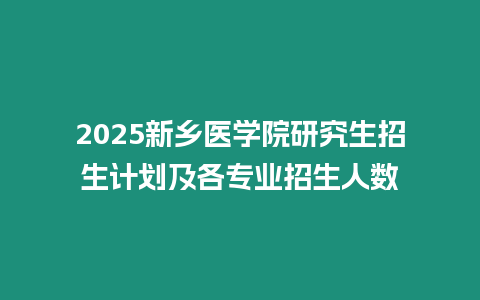 2025新鄉(xiāng)醫(yī)學(xué)院研究生招生計(jì)劃及各專業(yè)招生人數(shù)