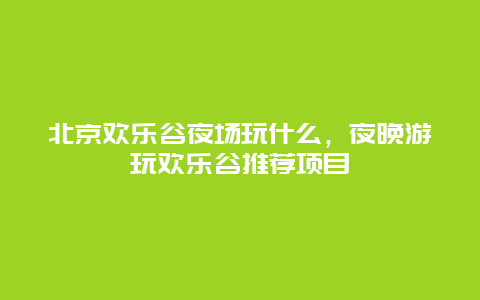 北京歡樂谷夜場玩什么，夜晚游玩歡樂谷推薦項目