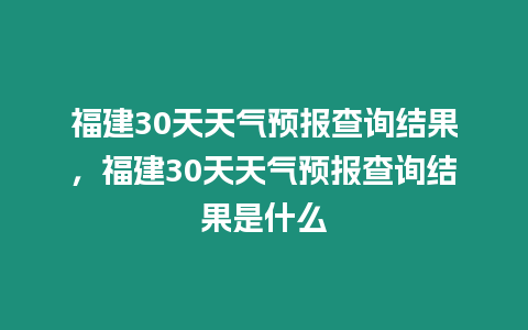 福建30天天氣預報查詢結果，福建30天天氣預報查詢結果是什么