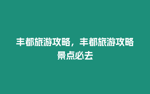 豐都旅游攻略，豐都旅游攻略景點必去