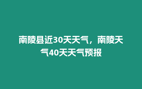 南陵縣近30天天氣，南陵天氣40天天氣預(yù)報(bào)