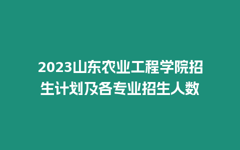 2023山東農業工程學院招生計劃及各專業招生人數