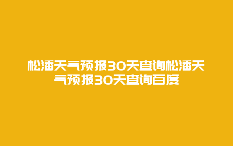 松潘天氣預報30天查詢松潘天氣預報30天查詢百度