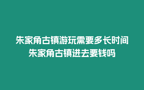 朱家角古鎮(zhèn)游玩需要多長(zhǎng)時(shí)間朱家角古鎮(zhèn)進(jìn)去要錢嗎