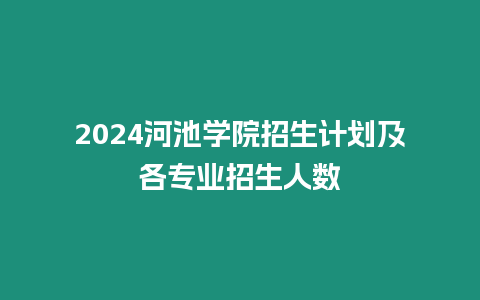 2024河池學院招生計劃及各專業招生人數