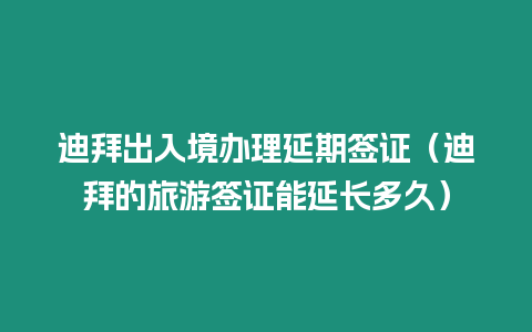 迪拜出入境辦理延期簽證（迪拜的旅游簽證能延長多久）