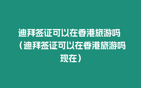 迪拜簽證可以在香港旅游嗎 （迪拜簽證可以在香港旅游嗎現(xiàn)在）