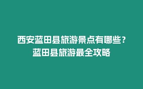 西安藍田縣旅游景點有哪些？藍田縣旅游最全攻略