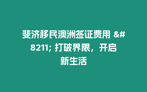 斐濟移民澳洲簽證費用 – 打破界限，開啟新生活