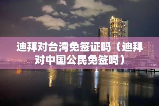 迪拜對(duì)臺(tái)灣免簽證嗎（迪拜對(duì)中國(guó)公民免簽嗎）