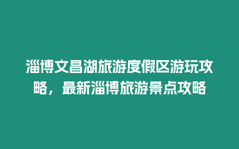 淄博文昌湖旅游度假區游玩攻略，最新淄博旅游景點攻略