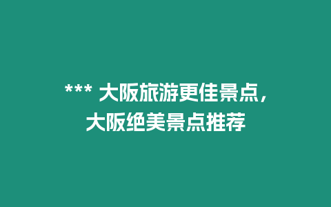 *** 大阪旅游更佳景點，大阪絕美景點推薦