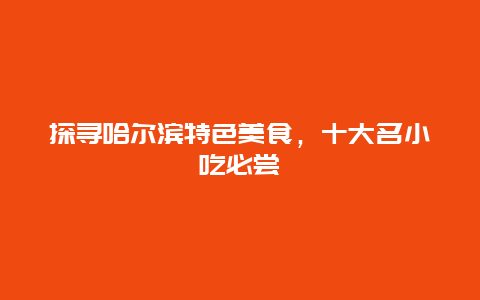 探尋哈爾濱特色美食，十大名小吃必嘗