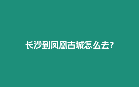 長(zhǎng)沙到鳳凰古城怎么去？