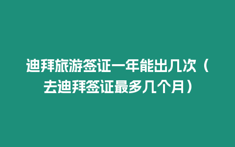 迪拜旅游簽證一年能出幾次（去迪拜簽證最多幾個月）