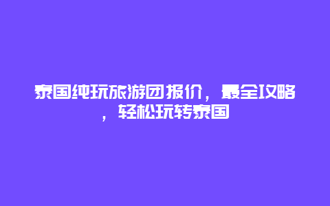 泰國純玩旅游團(tuán)報價，最全攻略，輕松玩轉(zhuǎn)泰國