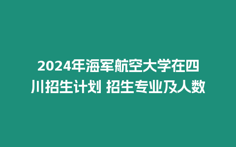 2024年海軍航空大學在四川招生計劃 招生專業及人數