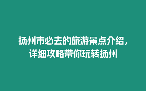 揚州市必去的旅游景點介紹，詳細攻略帶你玩轉揚州