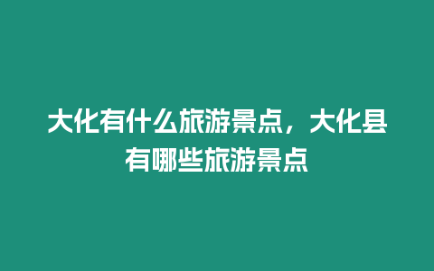 大化有什么旅游景點(diǎn)，大化縣有哪些旅游景點(diǎn)