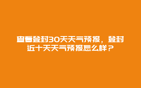 查看登封30天天氣預報，登封近十天天氣預報怎么樣？