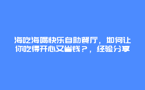 海吃海喝快樂自助餐廳，如何讓你吃得開心又省錢？，經驗分享