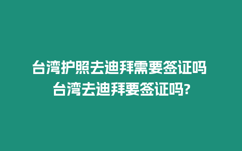 臺灣護照去迪拜需要簽證嗎 臺灣去迪拜要簽證嗎?