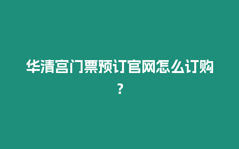 華清宮門票預(yù)訂官網(wǎng)怎么訂購？