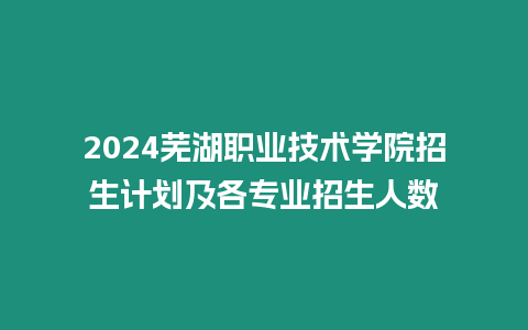 2024蕪湖職業(yè)技術(shù)學(xué)院招生計(jì)劃及各專(zhuān)業(yè)招生人數(shù)