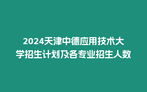 2024天津中德應(yīng)用技術(shù)大學(xué)招生計(jì)劃及各專業(yè)招生人數(shù)