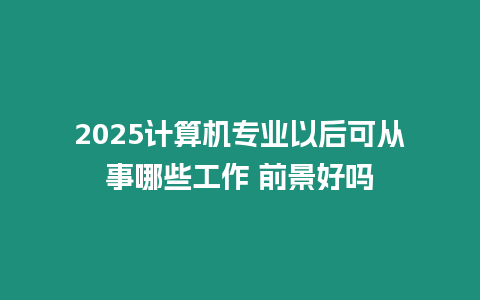 2025計算機專業(yè)以后可從事哪些工作 前景好嗎