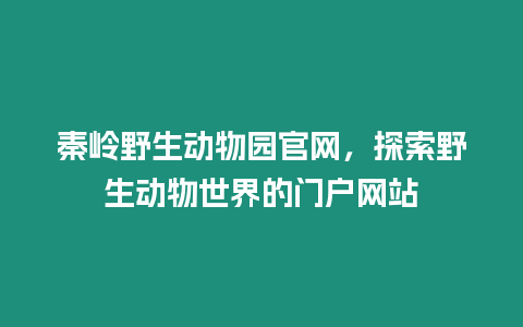 秦嶺野生動物園官網，探索野生動物世界的門戶網站