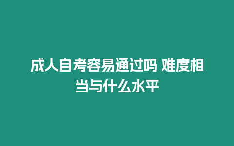 成人自考容易通過嗎 難度相當與什么水平