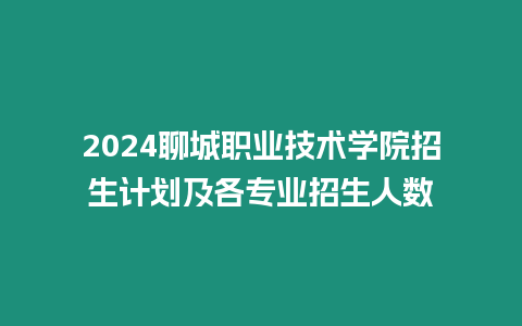 2024聊城職業技術學院招生計劃及各專業招生人數