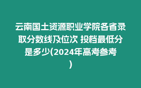 云南國土資源職業(yè)學院各省錄取分數(shù)線及位次 投檔最低分是多少(2024年高考參考)