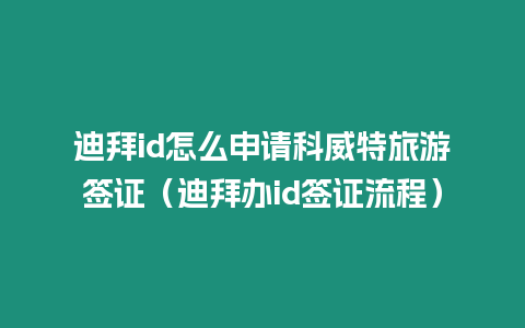 迪拜id怎么申請科威特旅游簽證（迪拜辦id簽證流程）
