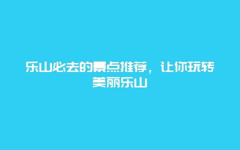 樂(lè)山必去的景點(diǎn)推薦，讓你玩轉(zhuǎn)美麗樂(lè)山