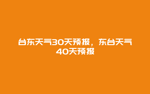 臺東天氣30天預(yù)報，東臺天氣40天預(yù)報