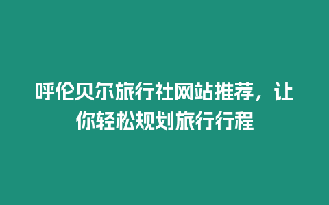 呼倫貝爾旅行社網站推薦，讓你輕松規劃旅行行程