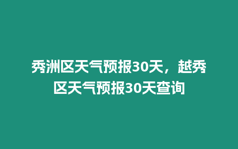 秀洲區(qū)天氣預(yù)報(bào)30天，越秀區(qū)天氣預(yù)報(bào)30天查詢