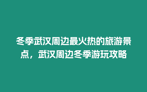 冬季武漢周邊最火熱的旅游景點，武漢周邊冬季游玩攻略