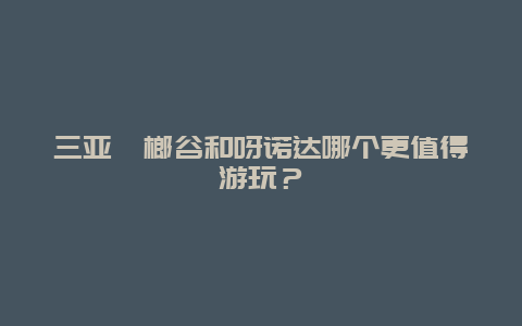 三亞檳榔谷和呀諾達哪個更值得游玩？