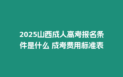 2025山西成人高考報名條件是什么 成考費用標準表