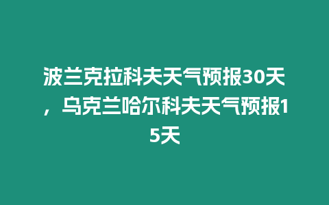 波蘭克拉科夫天氣預報30天，烏克蘭哈爾科夫天氣預報15天