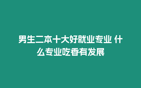 男生二本十大好就業(yè)專業(yè) 什么專業(yè)吃香有發(fā)展