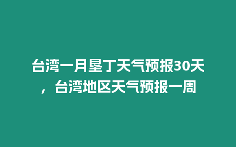 臺灣一月墾丁天氣預報30天，臺灣地區天氣預報一周