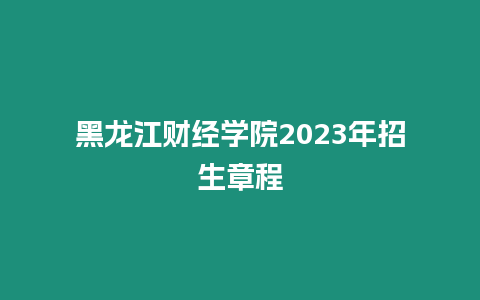 黑龍江財經學院2023年招生章程