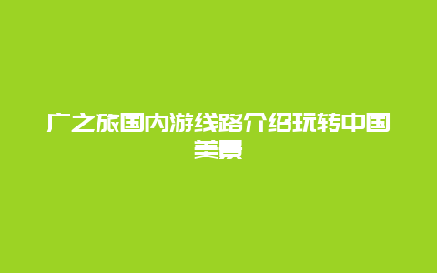 廣之旅國(guó)內(nèi)游線路介紹玩轉(zhuǎn)中國(guó)美景