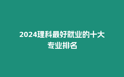 2024理科最好就業(yè)的十大專業(yè)排名