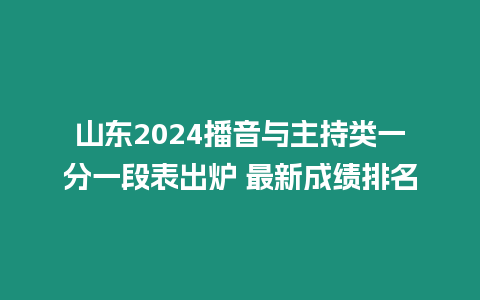 山東2024播音與主持類一分一段表出爐 最新成績排名